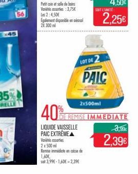 56  x45  40%  LIQUIDE VAISSELLE PAIC EXTRÊME Variés assorties  2 x 500 ml  Remise immédiate en caisse de 1,60€,  soit 3,99€-1,60€ -2,39€  LOT DE 2 PAIC  2x500ml  SOIT L'UNITÉ  E REMISE IMMEDIATE  3,99