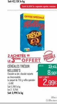 offre speciale  soit 0,22€ la capsule après remise  tresor  céréales trésor kellogg's  chocolat au lait, chocolat not  au chocol  le paquet de 750 g <offre spéciale  :4,48€  soit 5,98€ le kg  les 3:8,