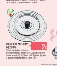 valeur  couvercle anti-gras  inox cora  26  s'adapte aux diamitres 16-18-20 cm  existe aussi en diamètre adoptable 22/24/26cm à 3.00€ ou en diamètre adoptable 28/30/32 um à 4.00€. egalement disponible