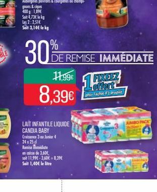 30%  11,99€  8,39€  LAIT INFANTILE LIQUIDE CANDIA BABY Croissance 3 ou Junior 4 24 x 25 d  Remise immédiate en caisse de 3,60€, soit 11,99€ -3,60€ = 8,39€ Soit 1,40€ le litre  DE REMISE IMMÉDIATE  14 