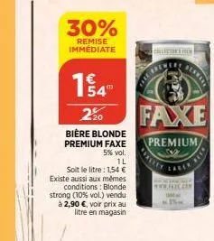 30%  remise immédiate  154"  220 bière blonde premium faxe  5% vol.  1l  soit le litre: 1,54 € existe aussi aux mêmes conditions: blonde strong (10% vol.) vendu  à 2,90 €, voir prix au litre en magasi
