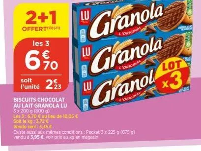 soit l'unité  2+1  offert(13)(21)  les 3  €  70  b  223  biscuits chocolat au lait granola lu 3 x 200 g (600 g)  les 3: 6.70 € au lieu de 10,05 € soit le kg: 3,72 €  vendu seul : 3,35 €  existe aussi 