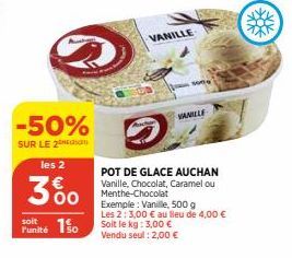 -50%  SUR LE 2  les 2  360  soit  Punité 150  VANILLE  son  VANILLE  POT DE GLACE AUCHAN Vanille, Chocolat, Caramel ou Menthe-Chocolat  Exemple: Vanille, 500 g  Les 2: 3,00 € au lieu de 4,00 € Soit le