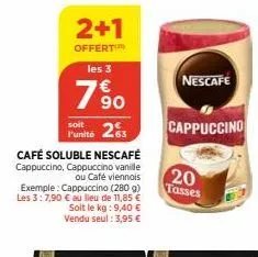 263  café soluble nescafé  cappuccino, cappuccino vanille ou u café viennois exemple: cappuccino (280 g) les 3:7,90 € au lieu de 11,85 € soit le kg: 9,40 € vendu seul : 3,95 €  2+1  offert les 3  1990
