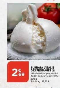 269  BURRATA L'ITALIE DES FROMAGES (N) 19% de MG sur produit fini Au lait pasteurisé de vache 200 g Soit le kg: 13,45 €  
