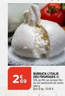 269  burrata l'italie des fromages (n) 19% de mg sur produit fini au lait pasteurisé de vache 200 g soit le kg: 13,45 €  