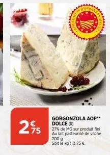 75  gorgonzola aop** dolce (n)  27% de mg sur produit fini au lait pasteurisé de vache  200 g soit le kg: 13,75 € 