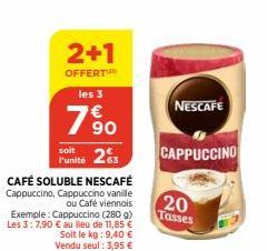 263  CAFÉ SOLUBLE NESCAFÉ  Cappuccino, Cappuccino vanille ou u Café viennois Exemple: Cappuccino (280 g) Les 3:7,90 € au lieu de 11,85 € Soit le kg: 9,40 € Vendu seul : 3,95 €  2+1  OFFERT les 3  1990