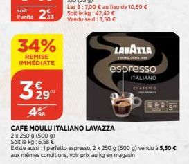soit  Funité 23  34%  REMISE IMMÉDIATE  LAVAZZA espresso  ITALIANO  CLASSICO  3 29  498  CAFÉ MOULU ITALIANO LAVAZZA  2 x 250 g (500 g) Soit le kg: 6,58 €  Existe aussi: Ilperfetto espresso, 2 x 250 g