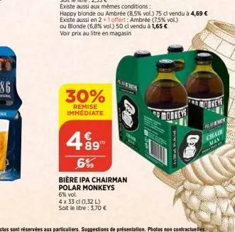 30%  remise immédiate  plates  4.89  6%9  bière ipa chairman polar monkeys 6% vol.  4 x 33 cl (1,32 l) soit le litre : 3,70 €  existe aussi aux mêmes conditions:  happy blonde ou ambrée (8,5% vol.) 75