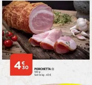 4.30  porchetta (0) 100 g  soit le kg: 43 € 