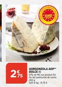 75  GORGONZOLA AOP** DOLCE (N)  27% de MG sur produit fini Au lait pasteurisé de vache  200 g Soit le kg: 13,75 € 