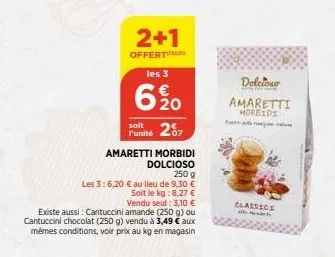 2+1  offert  les 3  6%20  250 g  les 3:6,20 € au lieu de 9.30 €  soit le kg: 8,27 € vendu seul : 3,10 € existe aussi: cantuccini amande (250 g) ou cantuccini chocolat (250 g) vendu à 3,49 € aux mêmes 