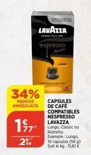 34%  remise immédiate  77"  269  lavazza  espresso  capsules de café compatibles nespresso lavazza lungo, classic ou ristretto  exemple: lungo, 10 capsules (56 g) soit le kg: 31,61 € 