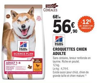 Hill's  SCIENCE PLAN  ADULT 1-6 MEDI1-38  CRAIN  SANS  CÉRÉALES  68,90  56€  Hill's CROQUETTES CHIEN ADULTE  Sans céréales, teneur renforcée en taurine. Riche en poulet.  12 kg. Le kg: 4,74 €  Existe 