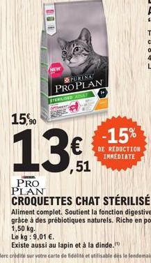 PRO PLAN  PURINA  PROPLAN  STERILISED ADULT  15,0  90  13  ,51  -15%  DE RÉDUCTION IMMEDIATE  CROQUETTES CHAT STÉRILISÉ  Aliment complet. Soutient la fonction digestive  grâce à des prébiotiques natur