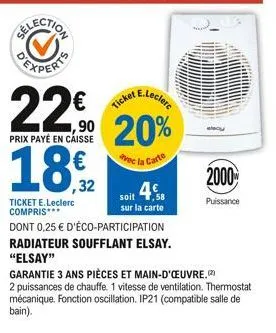 e.leclerc  22%  prix payé en caisse  1,⁹0 20% 18,92  avec la carte  ticket e.leclerc compris***  ticket  dont 0,25 € d'éco-participation  radiateur soufflant elsay.  "elsay"  soit 4€  sur la carte  20