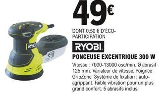 RYC  49€  DONT 0,50 € D'ÉCO-PARTICIPATION  RYOBI  PONCEUSE EXCENTRIQUE 300 W Vitesse: 7000-13000 osc/min. abrasif 125 mm. Variateur de vitesse. Poignée GripZone. Système de fixation : auto-agrippant. 