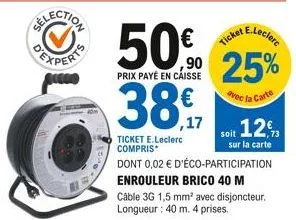 50%  prix payé en caisse  38,  ,17  e.leclerc  ,90 25%  avec la carte  ticket e.leclerc compris  ticket  soit 12  dont 0,02 € d'éco-participation enrouleur brico 40 m  73 sur la carte  câble 3g 1,5 mm