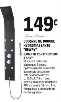 149€  COLONNE DE DOUCHE HYDROMASSANTE  "NEWRY"  GARANTIE CONSTRUCTEUR 5 ANS)  Mitigeur à cartouche céramique. 6 buses hydromassantes orientables avec picots anticalcaire. Tête de douche de dim.: L. 16