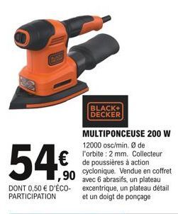 54€  DONT 0,50 € D'ÉCO-PARTICIPATION  BLACK+ DECKER  MULTIPONCEUSE 200 W 12000 osc/min. Ø de l'orbite: 2 mm. Collecteur de poussières à action cyclonique. Vendue en coffret avec 6 abrasifs, un plateau