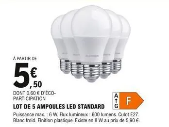 à partir de  ,50  dont 0,60 € d'éco-participation  f  lot de 5 ampoules led standard  puissance max.: 6 w. flux lumineux: 600 lumens. culot e27. blanc froid. finition plastique. existe en 8 w au prix 