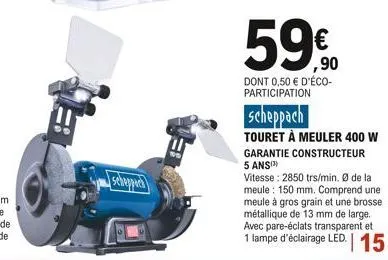 schappich  590  ,90  dont 0,50 € d'éco-participation  scheppach  touret à meuler 400 w garantie constructeur 5 ans(³)  vitesse: 2850 trs/min. ø de la meule: 150 mm. comprend une meule à gros grain et 