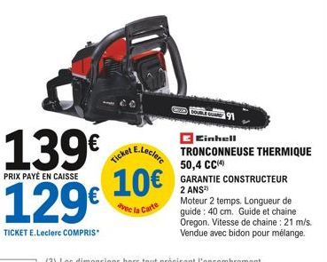 139€ 129€  PRIX PAYÉ EN CAISSE  TICKET E.Leclerc COMPRIS  E.Leclerc  Ticket  10€  avec la Carte  Einhell TRONCONNEUSE THERMIQUE 50,4 CC(4)  GARANTIE CONSTRUCTEUR 2 ANS)  Moteur 2 temps. Longueur de gu