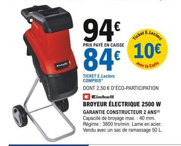 94€  PRIX PAYÉ EN CAISSE  84€  E.Leclerc  Ticket  10€  avec la  Carte  TICKET E.Leclerc COMPRIS  DONT 2,50 € D'ÉCO-PARTICIPATION  Cinhell  BROYEUR ÉLECTRIQUE 2500 W GARANTIE CONSTRUCTEUR 2 ANS(²) Capa