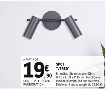 À PARTIR DE  19€  DONT 0,20 € D'ÉCO-PARTICIPATION  SPOT "VERSO"  En métal, tête orientable. Dim: H 18 x L 39 x P 15 cm. Fonctionne avec deux ampoules non fournies. Existe en 4 spots au prix de 36,90 €