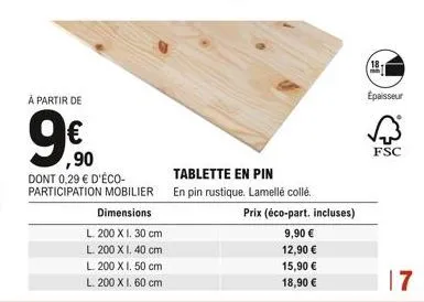 à partir de  9⁹  ,90  dont 0,29 € d'éco-participation mobilier dimensions  l. 200 x i. 30 cm  l. 200 x i. 40 cm  l. 200 x i. 50 cm  l. 200 x i. 60 cm  tablette en pin  en pin rustique. lamellé collé. 