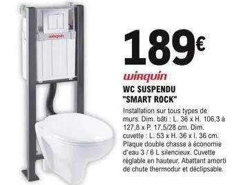 189€  wirquin  wc suspendu "smart rock" installation sur tous types de murs. dim. bâti: l. 36 x h. 106,3 à 127,8 x p. 17,5/28 cm. dim. cuvette : l. 53 x h. 36 x 1. 36 cm. plaque double chasse à économ