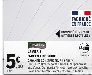 5€  ,10  LE M²  Grosfillex  LAMBRIS  "GREEN LINE 2000"  FABRIQUÉ  EN FRANCE  COMPOSÉ DE 75% DE  MATIÈRES RECYCLÉES  Épaisseur  GARANTIE CONSTRUCTEUR 10 ANS  Dim.: L. 260 x 1. 37,5 cm. Lambris PVC pour