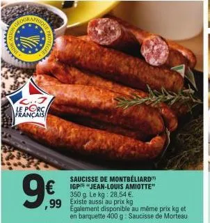 &quoque  c..3 le porc français  argos  saucisse de montbéliard igp "jean-louis amiotte" 350 g. le kg: 28,54 €.  €  99 existe aussi au prix kg  egalement disponible au même prix kg et en barquette 400 