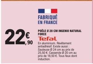 €  ,90  FABRIQUÉ EN FRANCE  POÊLE O 28 CM INGENIO NATURAL FORCE  Tefal  En aluminium. Revêtement antiadhésif. Existe aussi : Sauteuse Ø 24 cm au prix de 25,50 € Casserole Ø 20 cm au prix de 18,50 €. T