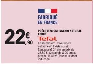 €  ,90  fabriqué en france  poêle o 28 cm ingenio natural force  tefal  en aluminium. revêtement antiadhésif. existe aussi : sauteuse ø 24 cm au prix de 25,50 € casserole ø 20 cm au prix de 18,50 €. t