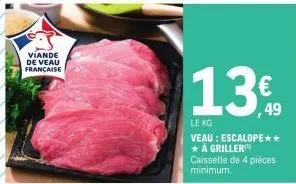 viande  de veau  française  13€  49  le kg  veau: escalope** * a griller caissette de 4 pièces  minimum, 