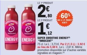 SUPER SMOOTHE  Ⓒ  innocent  SUPER SMOOTHE  Ⓒ  innocent  ENERGY ENERGY INNOCENT  LE 1 PRODUIT  2€0  LE 2º PRODUIT  € ,12  SUPER SMOOTHIE ENERGY  ,80 -60%  75 cl. Le L: 3,73 €. Par 2 (1,5 L): 3,92 € au 