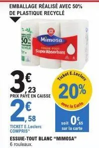 50.  movile  th  mimosa  essure tout  super absorbant  prix payé en caisse  2€8  ,58  emballage réalisé avec 50% de plastique recyclé  23 20%  avec la carte  soit 0,5  sur la carte  ticket e.leclerc c