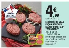 viande de veau française  € 99  la barquette  le haché de veau façon boucher maxi format x4 "tendriade" 400 g. le kg: 12,48 €. mēme promotion disponible sur d'autres variétés  signalées en magasin.14 