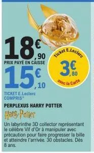 18  prix payé en caisse  ticket  3€  avec la carte  150  ticket e.leclerc compris  perplexus harry potter  harry potter  e.leclerc  un labyrinthe 3d collector représentant le célèbre vif d'or à manipu