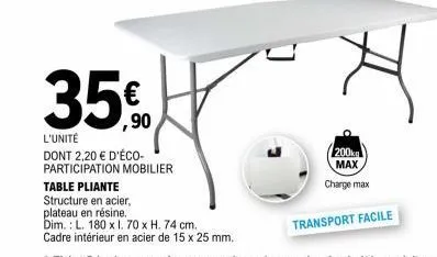 35€  l'unité  dont 2,20 € d'éco-participation mobilier table pliante  structure en acier, plateau en résine. dim.: l. 180 x 1. 70 x h. 74 cm. cadre intérieur en acier de 15 x 25 mm.  h  200kg max  cha