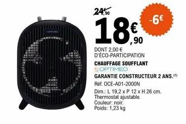 18%,90  dont 2,00 € d'éco-participation  24,⁹0  chauffage soufflant  optimeo  garantie constructeur 2 ans."")  réf. oce-a01-2000n  dim.: l 19,2 x p 12 x h 26 cm.  thermostat ajustable.  couleur: noir.