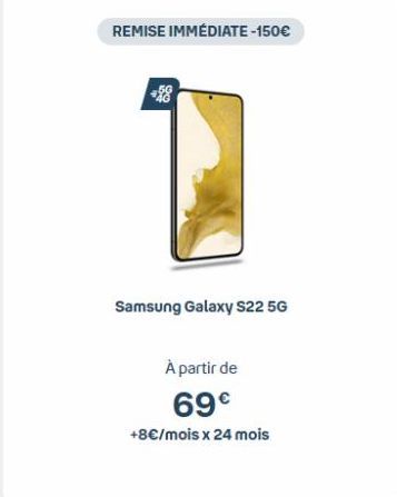 REMISE IMMÉDIATE-150€  Samsung Galaxy S22 5G  À partir de 69€  +8€/mois x 24 mois 