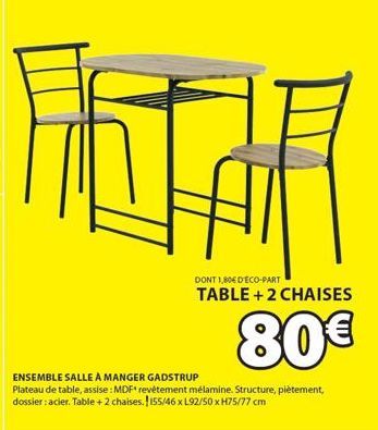 DONT 1,80€ D'ECO-PART  TABLE + 2 CHAISES  80€  ENSEMBLE SALLE À MANGER GADSTRUP  Plateau de table, assise : MDF revêtement mélamine. Structure, piètement, dossier : acier. Table + 2 chaises. 155/46 x 