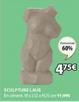 economiser  60%  475€  sculpture lave en ciment. 19 x l12 x h25 cm 11,99€ 
