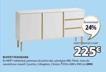 Economisez 24%  DONT 370€ D'ECO-PART  225€  BUFFET FENSMARK  En MDF* mélaminé, panneau de particules, plastique ABS. Pieds : bois de caoutchouc massif. 2 portes, 2 étagères, 3 tiroirs.!1150 x H80 x P4