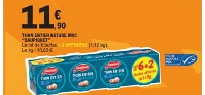 thon entier  retine  11€  1,90  thon entier nature msc "saupiquet"  le lot de 6 boîtes + 2 offertes (1,12 kg).  le kg: 10,62 €  thon entier  thon entier 6+2  botes efferes de 140g  peche  ourable 