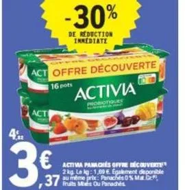 acti  4.2  37  37  -30%  de reduction immediate  act offre découverte  16 pots  activia  probiotiques  activia panaches offre découverte  2 kg. le kg: 1,69 €. egalement deponible au même prix: panaché