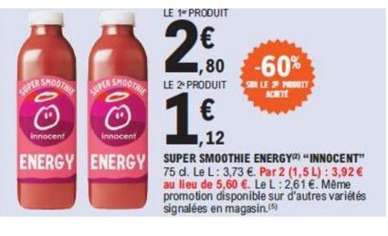 00  SMOOTHIE  innocent  SUPER  SMOOTHIE  00  innocent  LE 1 PRODUIT  2€  ,80 -60%  LE 2º PRODUIT  €  12  ENERGY ENERGY SUPER SMOOTHIE ENERGY) INNOCENT  75 d. Le L: 3,73 €. Par 2 (1,5 L): 3,92 € au lie